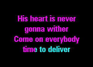 His heart is never
gonna wither

Come on everybody
time to deliver