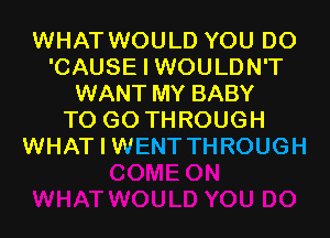 WHAT WOULD YOU DO
'CAUSE I WOULDN'T
WANT MY BABY
TO GO THROUGH
WHAT I WENT THROUGH