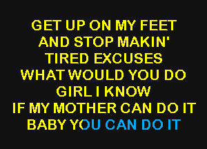 GET UP ON MY FEET
AND STOP MAKIN'
TIRED EXCUSES
WHAT WOULD YOU DO
GIRLI KNOW
IF MY MOTHER CAN DO IT
BABY YOU CAN DO IT