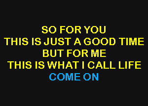 80 FOR YOU
THIS IS JUST A GOOD TIME
BUT FOR ME
THIS IS WHAT I CALL LIFE
COME ON