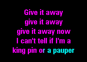 Give it away
give it away

give it away now
I can't tell if I'm a
king pin or a pauper