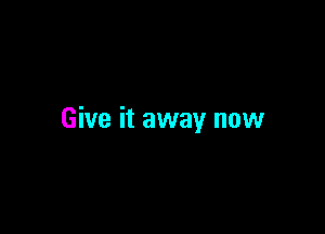 Give it away now