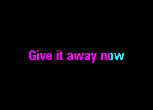 Give it away now