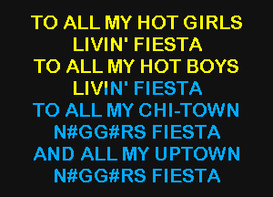 TO ALL MY HOT GIRLS
LIVIN' FIESTA
TO ALL MY HOT BOYS
LIVIN' FIESTA
TO ALL MY CHI-TOWN
NfiGGiiRS FIESTA
AND ALL MY UPTOWN
NfiGGiiRS FIESTA