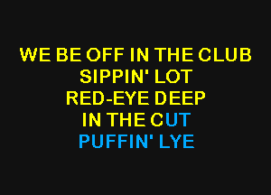WE BE OFF IN THE CLUB
SIPPIN' LOT
RED-EYE DEEP
IN THECUT
PUFFIN' LYE