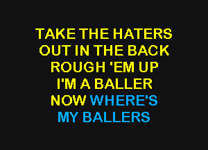 TAKETHE HATERS
OUT IN THE BACK
ROUGH 'EM UP
I'M A BALLER
NOW WHERE'S

MY BALLERS l