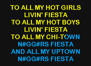 TO ALL MY HOT GIRLS
LIVIN' FIESTA
TO ALL MY HOT BOYS
LIVIN' FIESTA
TO ALL MY CHI-TOWN
NfiGGiiRS FIESTA
AND ALL MY UPTOWN
NfiGGiiRS FIESTA