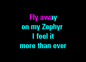 Fly away
on my Zephyr

I feel it
more than ever