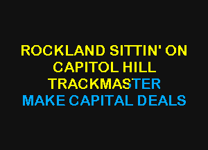 ROCKLAND SITTIN' ON
CAPITOL HILL

TRAC KMASTER
MAKE CAPITAL DEALS