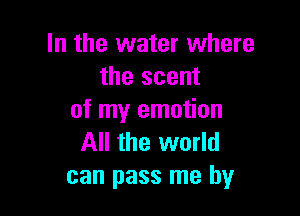 In the water where
the scent

of my emotion
All the world
can pass me by