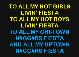 TO ALL MY HOT GIRLS
LIVIN' FIESTA
TO ALL MY HOT BOYS
LIVIN' FIESTA
TO ALL MY CHI-TOWN
NfiGGiiRS FIESTA
AND ALL MY UPTOWN
NfiGGiiRS FIESTA