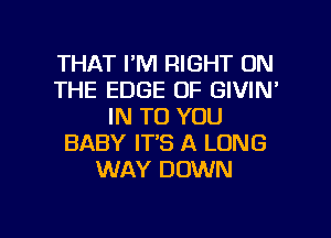 THAT I'M RIGHT ON
THE EDGE OF GIVIN'
IN TO YOU
BABY IT'S A LONG
WAY DOWN

g