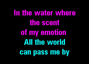In the water where
the scent

of my emotion
All the world
can pass me by