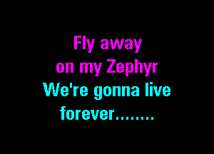 Fly away
on my Zephyr

We're gonna live
forever ........