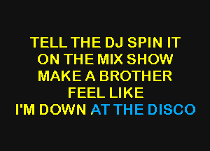 TELL THE DJ SPIN IT
ON THE MIX SHOW
MAKE A BROTHER

FEEL LIKE
I'M DOWN AT THE DISCO
