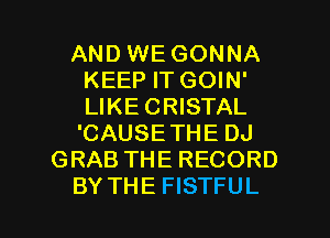 AND WE GONNA
KEEP IT GOIN'
LIKE CRISTAL
'CAUSE THE DJ

GRAB THE RECORD

BY THE FISTFUL l