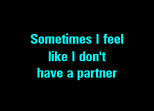 Sometimes I feel

like I don't
have a partner