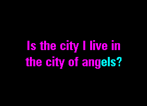 Is the city I live in

the city of angels?