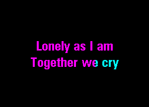 Lonely as I am

Together we cry