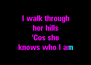 I walk through
her hills

'Cos she
knows who I am