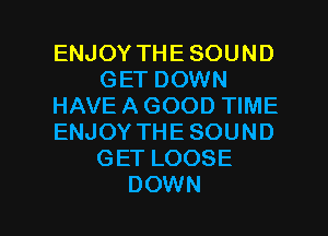 ENJOY THE SOUND
GET DOWN
HAVE A GOOD TIME
ENJOY THESOUND
GET LOOSE

DOWN l