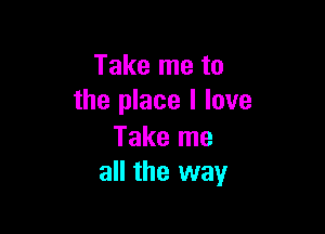 Take me to
the place I love

Take me
all the way