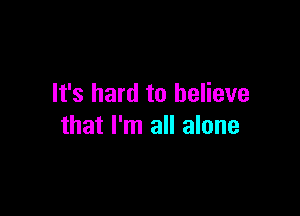 It's hard to believe

that I'm all alone