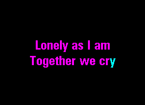 Lonely as I am

Together we cry