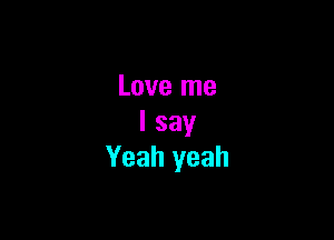 Love me

I say
Yeah yeah