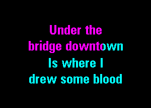 Under the
bridge downtown

Is where I
drew some blood