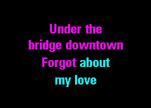 Under the
bridge downtown

Forgot about
my love