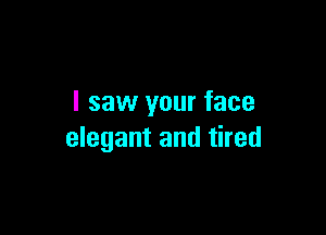 I saw your face

elegant and tired
