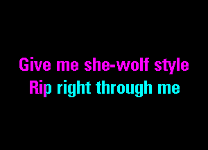 Give me she-wolf style

Rip right through me
