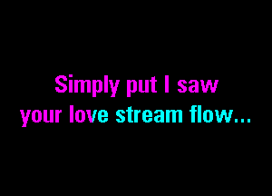 Simply put I saw

your love stream flow...