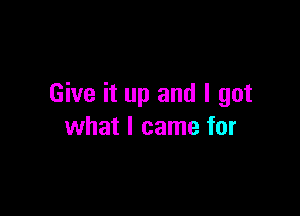 Give it up and I got

what I came for