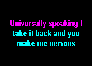 Universally speaking I

take it back and you
make me nervous