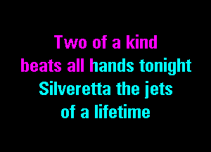 Two of a kind
beats all hands tonight

Silveretta the jets
of a lifetime