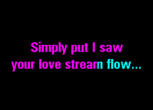 Simply put I saw

your love stream flow...