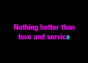 Nothing better than

love and service