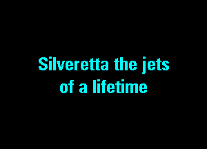 Silveretta the iets

of a lifetime