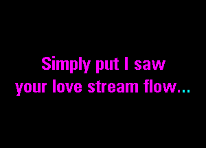Simply put I saw

your love stream flow...