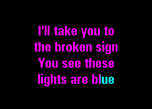 I'll take you to
the broken sign

You see these
lights are blue