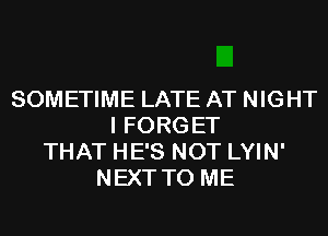 SOMETIME LATE AT NIGHT
I FORGET
THAT HE'S NOT LYIN'
NEXT TO ME