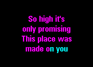 So high it's
only promising

This place was
made on you