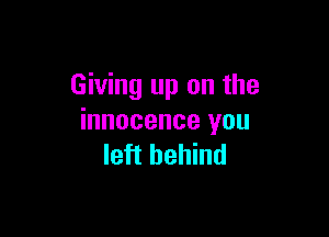 Giving up on the

innocence you
leii behind