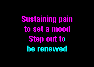 Sustaining pain
to set a mood

Step out to
be renewed
