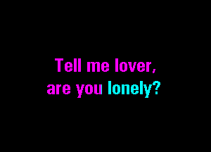 Tell me lover,

are you lonely?