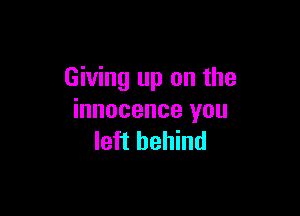 Giving up on the

innocence you
leii behind