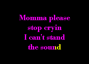 Momma please

stop cryin
I can't stand
the sound