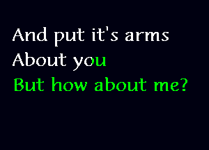 And put it's arms
About you

But how about me?